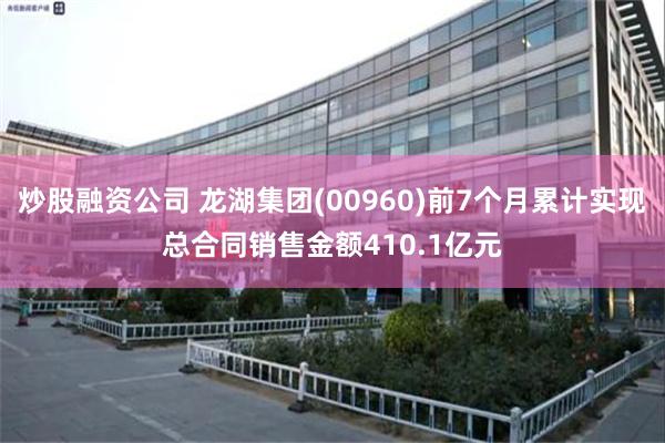 炒股融资公司 龙湖集团(00960)前7个月累计实现总合同销售金额410.1亿元