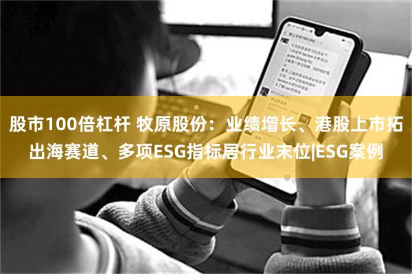 股市100倍杠杆 牧原股份：业绩增长、港股上市拓出海赛道、多项ESG指标居行业末位|ESG案例