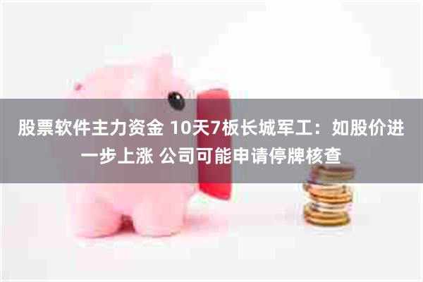 股票软件主力资金 10天7板长城军工：如股价进一步上涨 公司可能申请停牌核查