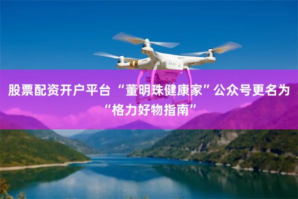 股票配资开户平台 “董明珠健康家”公众号更名为“格力好物指南”