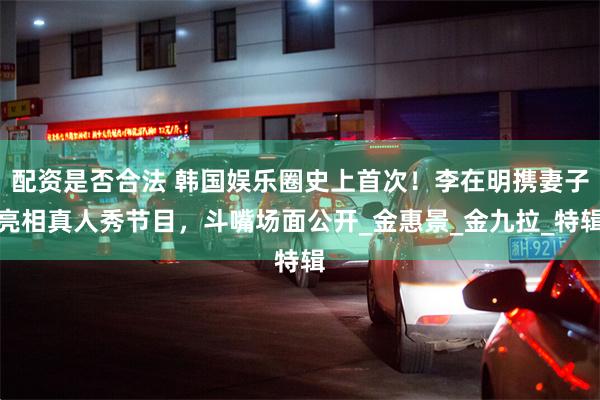配资是否合法 韩国娱乐圈史上首次！李在明携妻子亮相真人秀节目，斗嘴场面公开_金惠景_金九拉_特辑