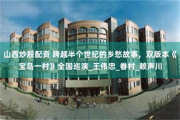 山西炒股配资 跨越半个世纪的乡愁故事，双版本《宝岛一村》全国巡演_王伟忠_眷村_赖声川
