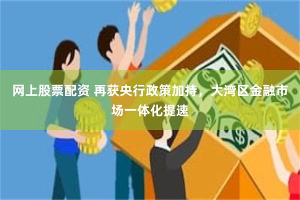网上股票配资 再获央行政策加持，大湾区金融市场一体化提速
