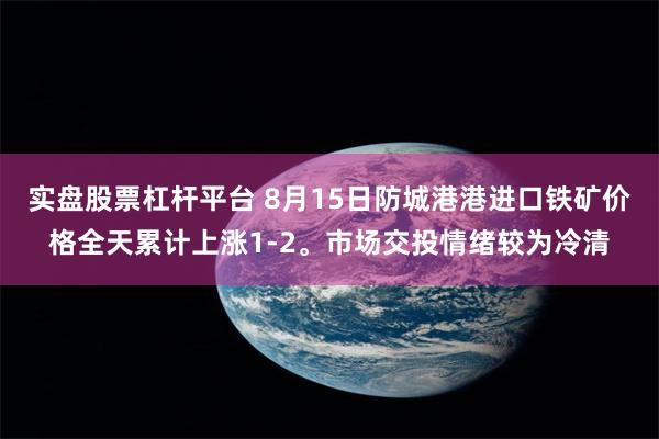 实盘股票杠杆平台 8月15日防城港港进口铁矿价格全天累计上涨1-2。市场交投情绪较为冷清
