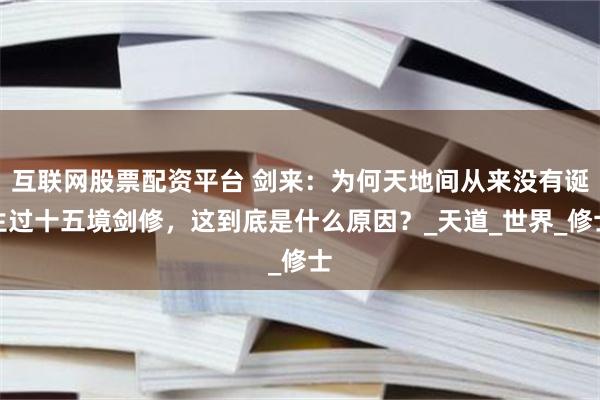 互联网股票配资平台 剑来：为何天地间从来没有诞生过十五境剑修，这到底是什么原因？_天道_世界_修士