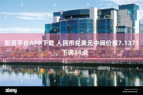 配资平台APP下载 人民币兑美元中间价报7.1371，下调34点