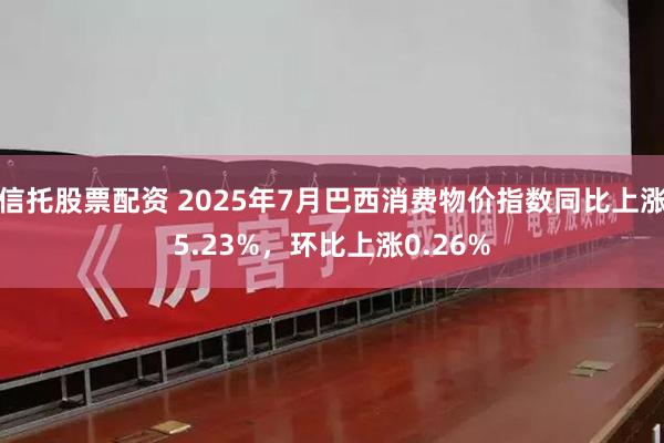 信托股票配资 2025年7月巴西消费物价指数同比上涨5.23%，环比上涨0.26%