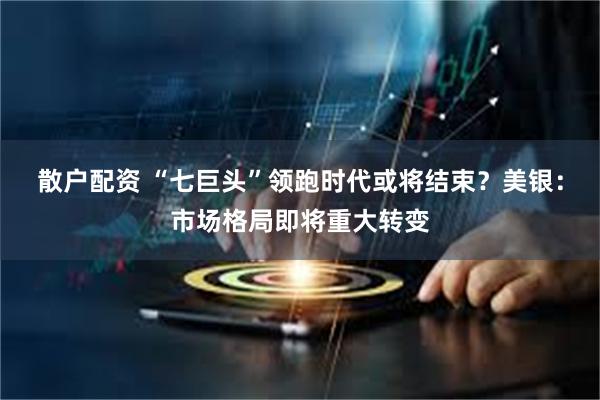 散户配资 “七巨头”领跑时代或将结束？美银：市场格局即将重大转变