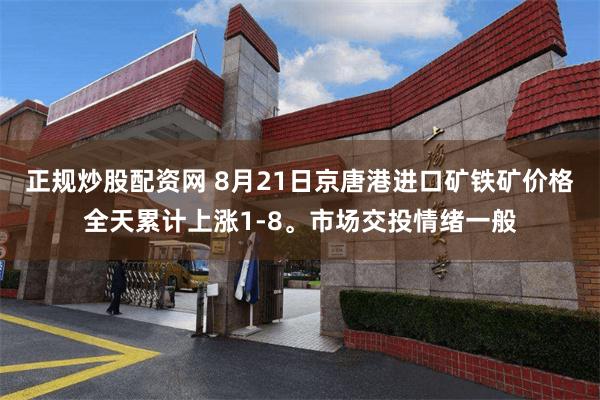 正规炒股配资网 8月21日京唐港进口矿铁矿价格全天累计上涨1-8。市场交投情绪一般
