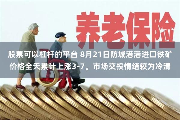 股票可以杠杆的平台 8月21日防城港港进口铁矿价格全天累计上涨3-7。市场交投情绪较为冷清