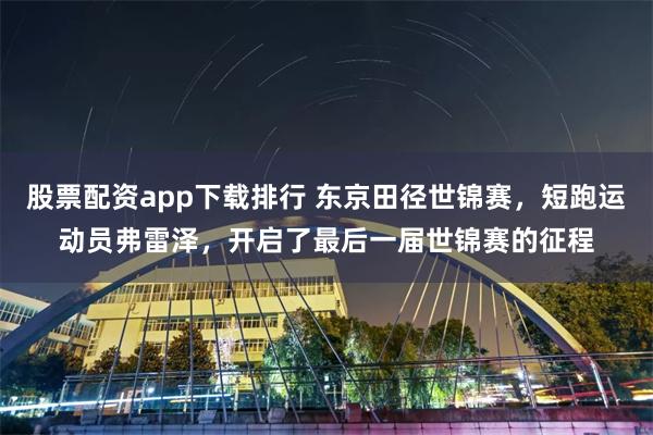 股票配资app下载排行 东京田径世锦赛，短跑运动员弗雷泽，开启了最后一届世锦赛的征程