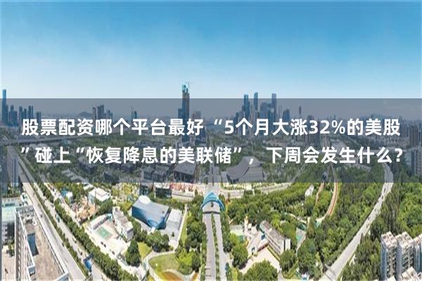 股票配资哪个平台最好 “5个月大涨32%的美股”碰上“恢复降息的美联储”，下周会发生什么？