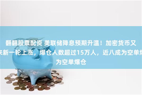 翻翻股票配资 美联储降息预期升温！加密货币又迎来新一轮上涨，爆仓人数超过15万人，近八成为空单爆仓