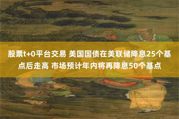 股票t+0平台交易 美国国债在美联储降息25个基点后走高 市场预计年内将再降息50个基点