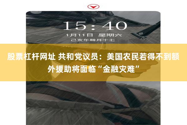 股票杠杆网址 共和党议员：美国农民若得不到额外援助将面临“金融灾难”