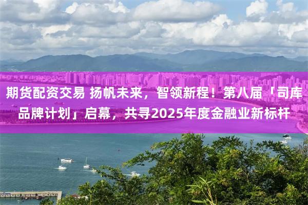 期货配资交易 扬帆未来,智领新程!第八届「司库品牌计划」启幕,共寻2025年度金融业新标杆