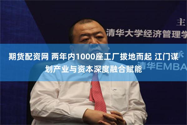期货配资网 两年内1000座工厂拔地而起 江门谋划产业与资本深度融合赋能
