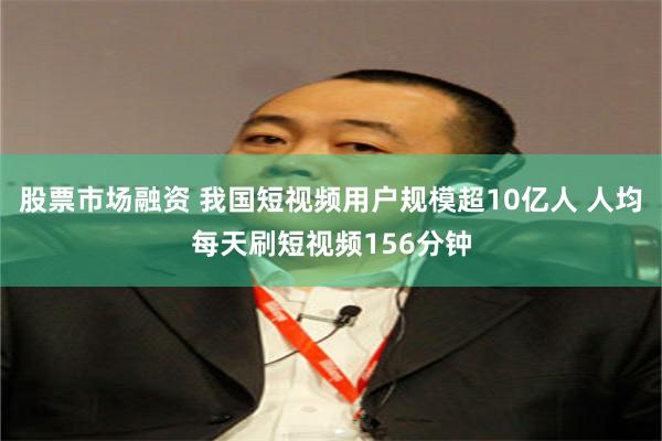 股票市场融资 我国短视频用户规模超10亿人 人均每天刷短视频156分钟