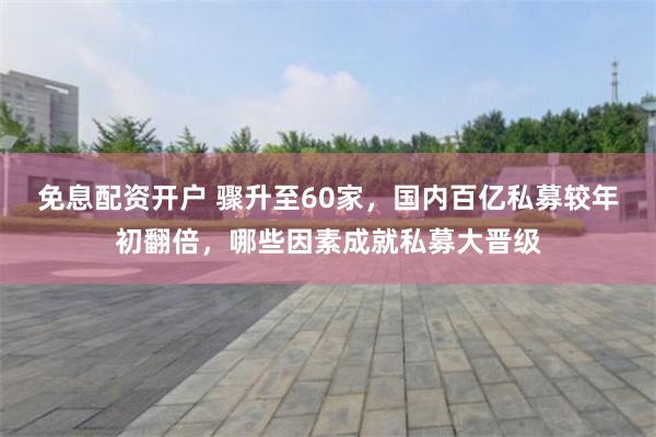 免息配资开户 骤升至60家，国内百亿私募较年初翻倍，哪些因素成就私募大晋级