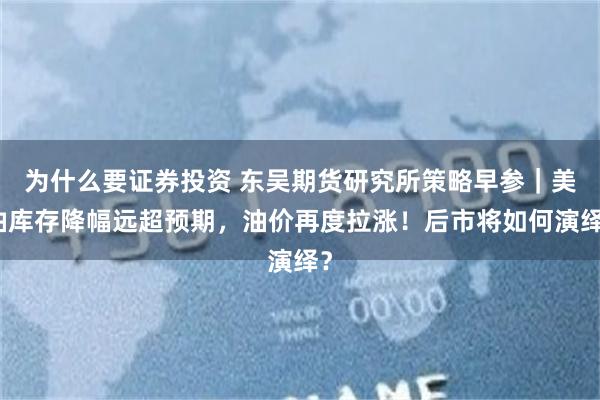 为什么要证券投资 东吴期货研究所策略早参｜美油库存降幅远超预期，油价再度拉涨！后市将如何演绎？