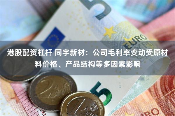 港股配资杠杆 同宇新材：公司毛利率变动受原材料价格、产品结构等多因素影响
