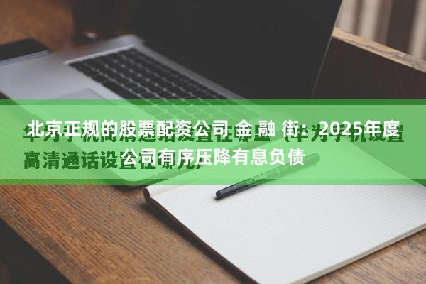 北京正规的股票配资公司 金 融 街：2025年度公司有序压降有息负债