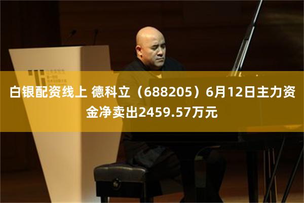 白银配资线上 德科立（688205）6月12日主力资金净卖出2459.57万元