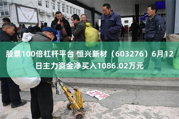 股票100倍杠杆平台 恒兴新材（603276）6月12日主力资金净买入1086.02万元
