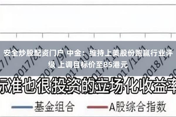 安全炒股配资门户 中金：维持上美股份跑赢行业评级 上调目标价至85港元