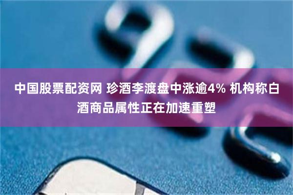 中国股票配资网 珍酒李渡盘中涨逾4% 机构称白酒商品属性正在加速重塑