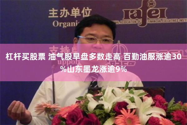杠杆买股票 油气股早盘多数走高 百勤油服涨逾30%山东墨龙涨逾9%