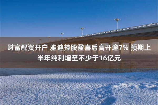 财富配资开户 雅迪控股盈喜后高开逾7% 预期上半年纯利增至不少于16亿元