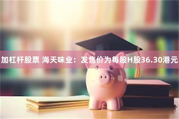 加杠杆股票 海天味业：发售价为每股H股36.30港元