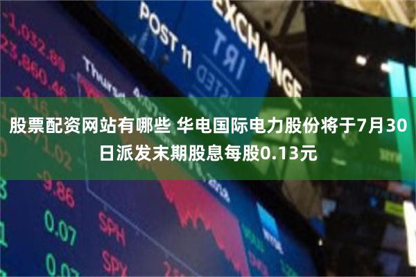 股票配资网站有哪些 华电国际电力股份将于7月30日派发末期股息每股0.13元