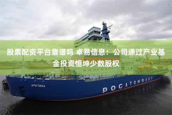 股票配资平台靠谱吗 卓易信息:公司通过产业基金投资恒坤少数股权
