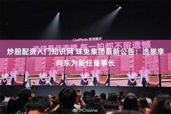 炒股配资入门知识网 珠免集团最新公告：选举李向东为新任董事长
