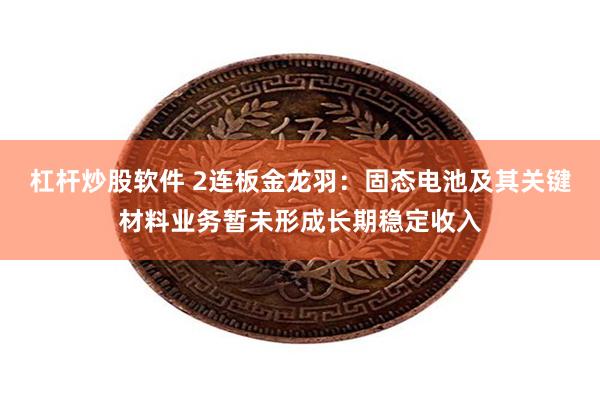 杠杆炒股软件 2连板金龙羽：固态电池及其关键材料业务暂未形成长期稳定收入