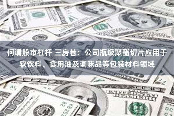 何谓股市杠杆 三房巷：公司瓶级聚酯切片应用于软饮料、食用油及调味品等包装材料领域