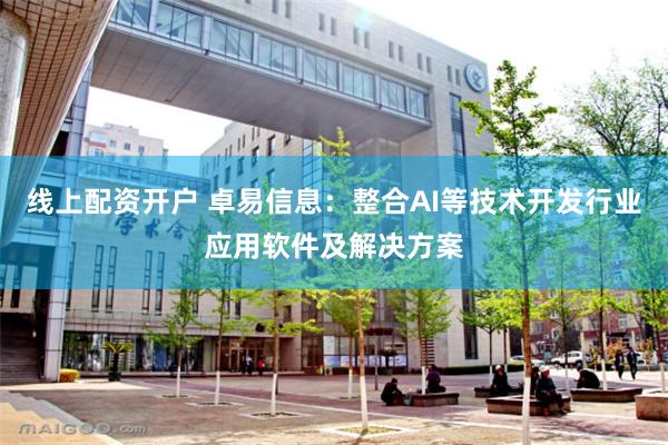 线上配资开户 卓易信息：整合AI等技术开发行业应用软件及解决方案