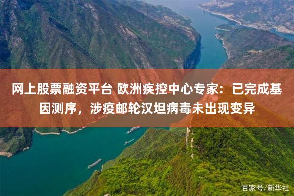 网上股票融资平台 欧洲疾控中心专家：已完成基因测序，涉疫邮轮汉坦病毒未出现变异
