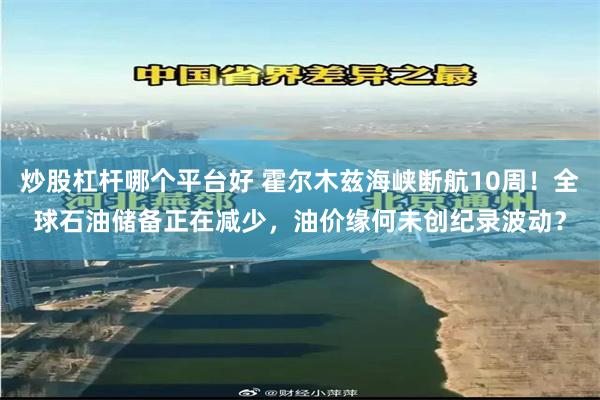 炒股杠杆哪个平台好 霍尔木兹海峡断航10周！全球石油储备正在减少，油价缘何未创纪录波动？