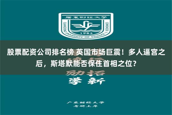 股票配资公司排名榜 英国市场巨震！多人逼宫之后，斯塔默能否保住首相之位？