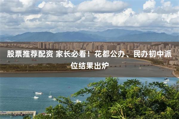股票推荐配资 家长必看！花都公办、民办初中派位结果出炉