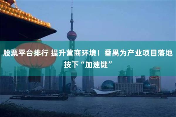 股票平台排行 提升营商环境！番禺为产业项目落地按下“加速键”