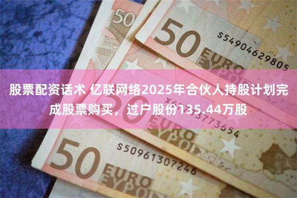 股票配资话术 亿联网络2025年合伙人持股计划完成股票购买，过户股份135.44万股