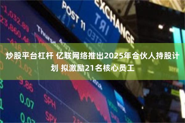 炒股平台杠杆 亿联网络推出2025年合伙人持股计划 拟激励21名核心员工