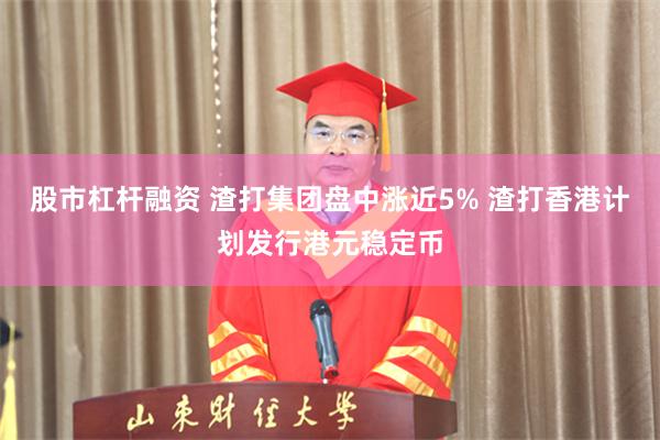 股市杠杆融资 渣打集团盘中涨近5% 渣打香港计划发行港元稳定币