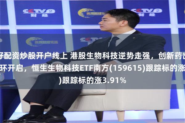 好配资炒股开户线上 港股生物科技逆势走强，创新药出海正循环开启，恒生生物科技ETF南方(159615)跟踪标的涨3.91%