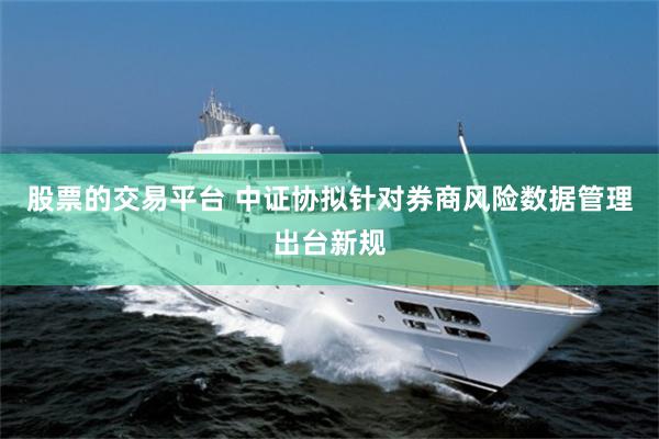 股票的交易平台 中证协拟针对券商风险数据管理出台新规