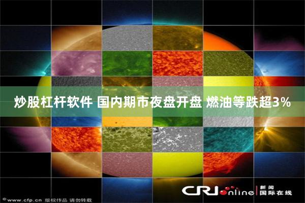 炒股杠杆软件 国内期市夜盘开盘 燃油等跌超3%